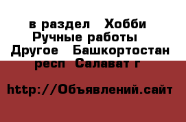  в раздел : Хобби. Ручные работы » Другое . Башкортостан респ.,Салават г.